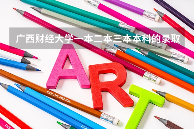 广西财经大学一本二本三本本科的录取分数线分别是多少？