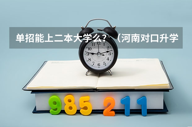 单招能上二本大学么?(河南对口升学焦作大学分数线)