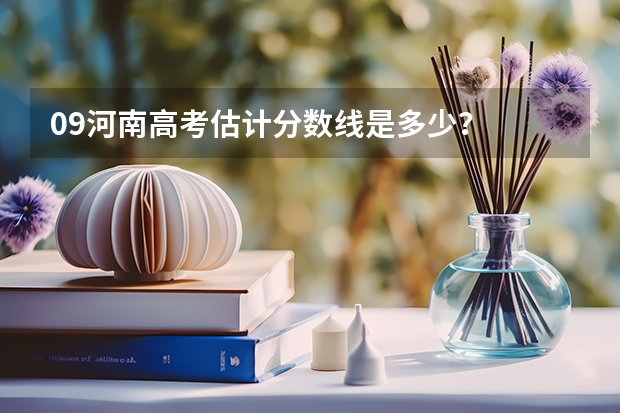 09河南高考估计分数线是多少？