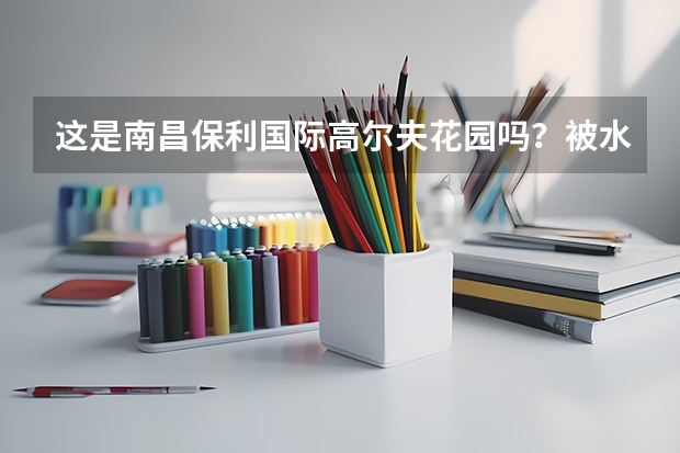 这是南昌保利国际高尔夫花园吗？被水淹还是开发商赠送的私家游泳池?在线等，了解的进来谈谈，可加分