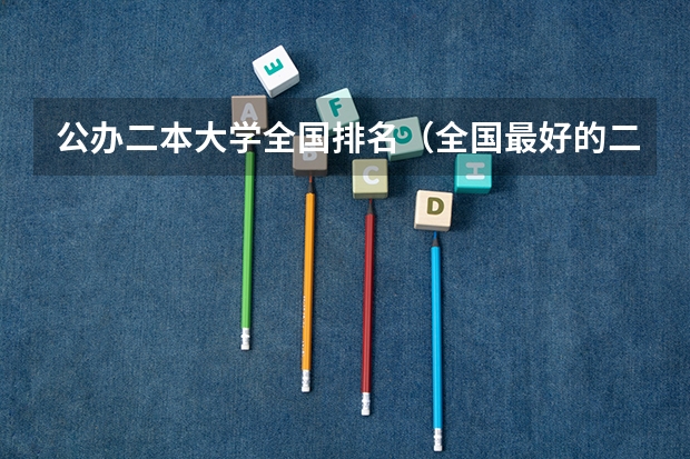 公办二本大学全国排名（全国最好的二本大学）