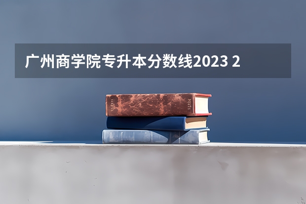 广州商学院专升本分数线2023 2023年广东专插本三二分段分数线