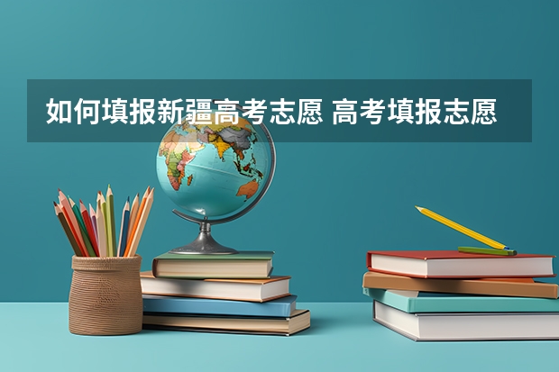如何填报新疆高考志愿 高考填报志愿时间怎么安排的