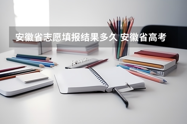 安徽省志愿填报结果多久 安徽省高考志愿填报时间及录取时间
