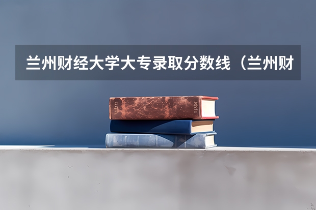 兰州财经大学大专录取分数线（兰州财经大学分数线）