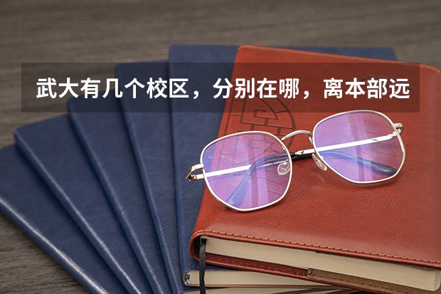 武大有几个校区，分别在哪，离本部远吗，分别是什么系
