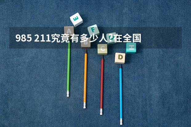 985 211究竟有多少人?在全国占比究竟多大?中国教育水平很高吗？