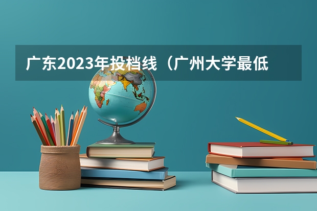 广东2023年投档线（广州大学最低录取分数线？）