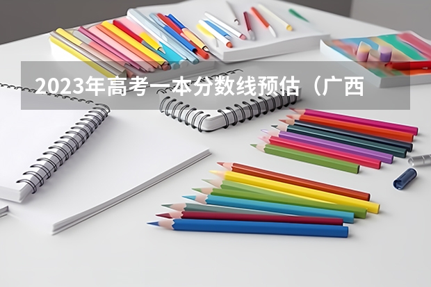 2023年高考一本分数线预估（广西2023高考分数线预估）