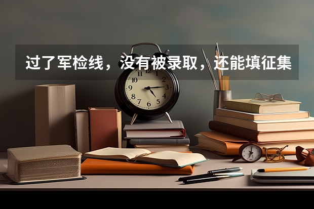过了军检线，没有被录取，还能填征集志愿吗？