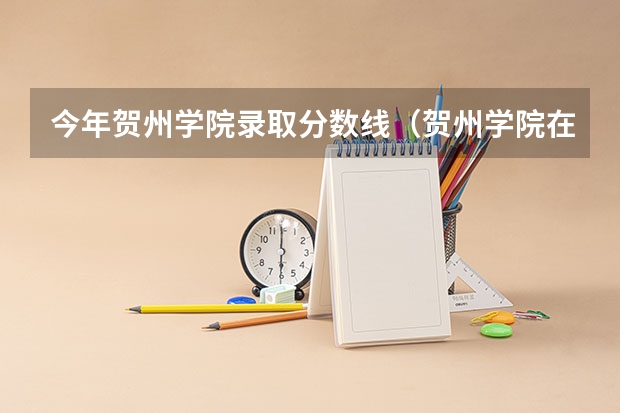 今年贺州学院录取分数线（贺州学院在湖南录取分数线）