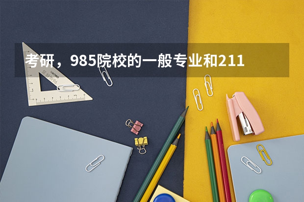 考研，985院校的一般专业和211院校的好专业，该怎么选？求指教…