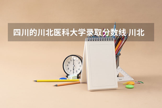 四川的川北医科大学录取分数线 川北医学院录取分数线