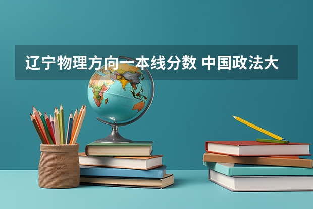 辽宁物理方向一本线分数 中国政法大学录取分数线