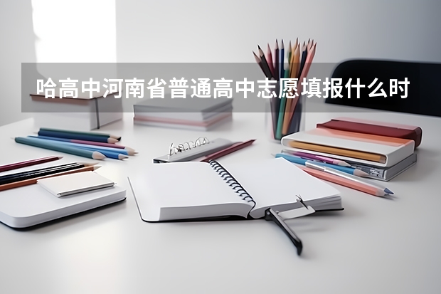 哈高中河南省普通高中志愿填报什么时候查分