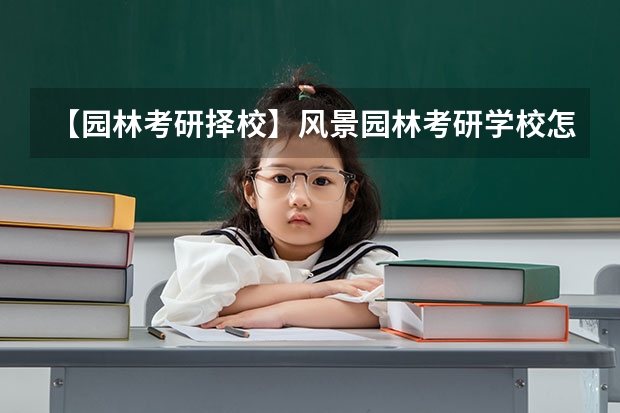 【园林考研择校】风景园林考研学校怎么选？风景园林考研难度怎么样？全国风景园林考研择校最全攻略