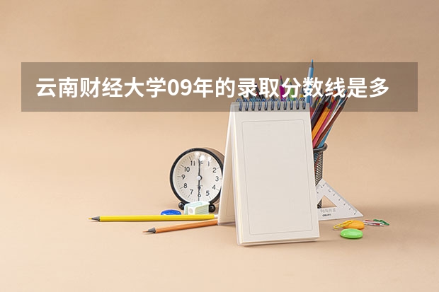 云南财经大学09年的录取分数线是多少，云南省09年的高考分数线是多少。