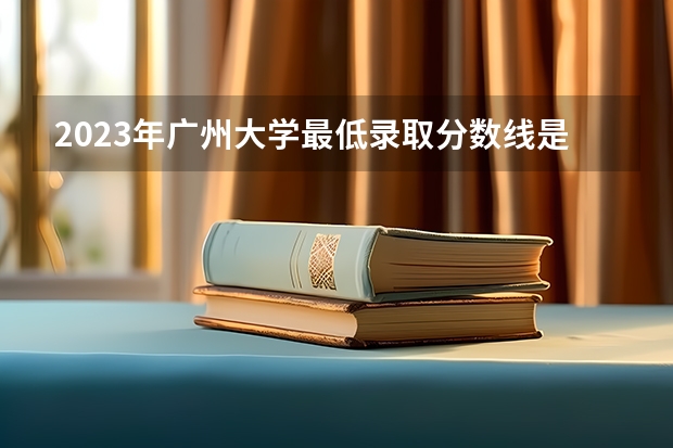 2023年广州大学最低录取分数线是什么？