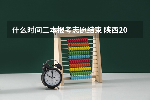 什么时间二本报考志愿结束 陕西2023高考二本志愿填报时间