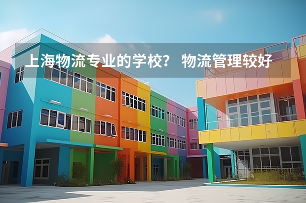 上海物流专业的学校？ 物流管理较好的专科学校