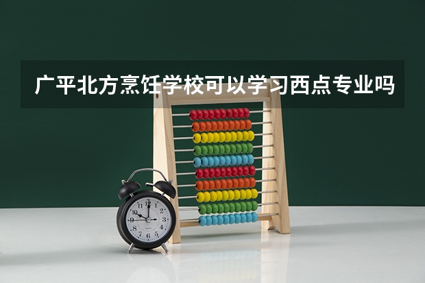 广平北方烹饪学校可以学习西点专业吗？