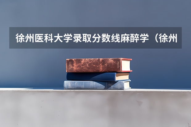 徐州医科大学录取分数线麻醉学（徐州医科大学分数线）