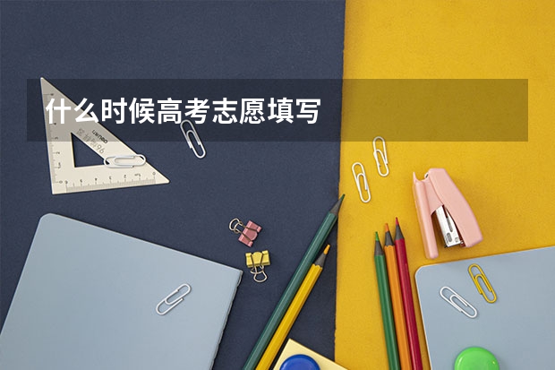 什么时候高考志愿填写