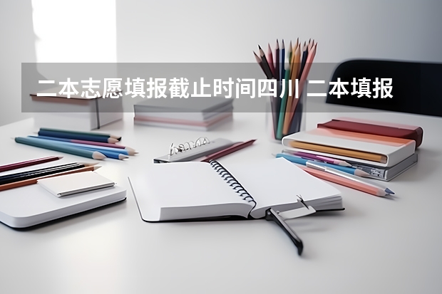 二本志愿填报截止时间四川 二本填报志愿截止时间