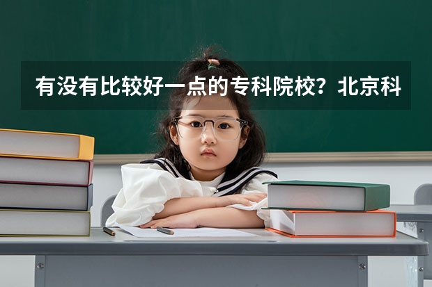 有没有比较好一点的专科院校？北京科技职业学院好吗？