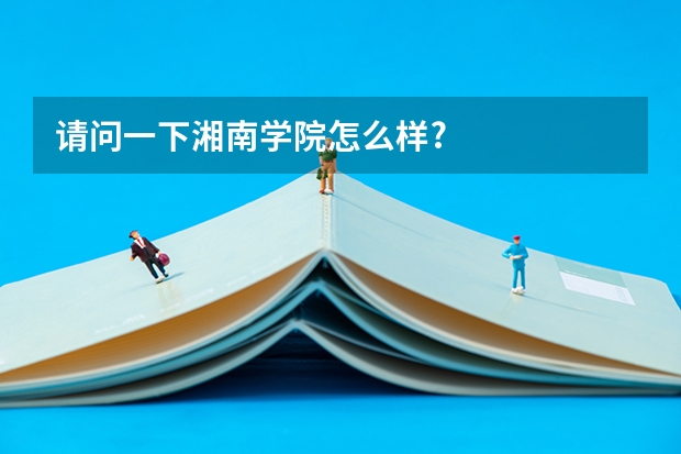请问一下湘南学院怎么样?