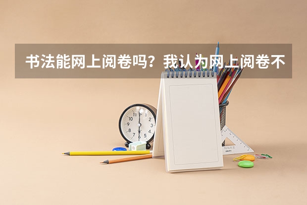 书法能网上阅卷吗？我认为网上阅卷不公平，让过去的书法家写得字在网上阅卷看评分多少？太黑幕了