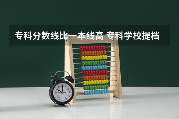 专科分数线比一本线高 专科学校提档分数线高于本科的提档分数线，是先从本科提档，还是先从高分的专科提档