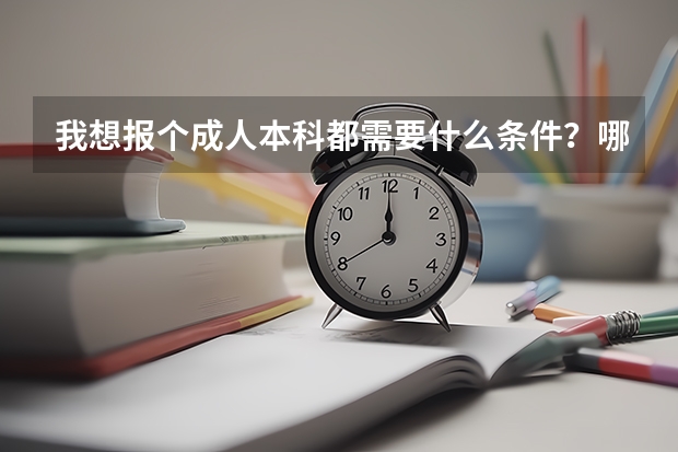 我想报个成人本科都需要什么条件？哪里能报？