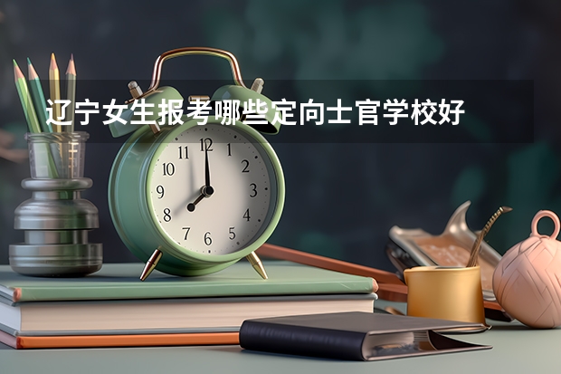 辽宁女生报考哪些定向士官学校好