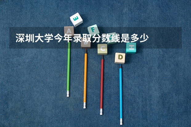 深圳大学今年录取分数线是多少