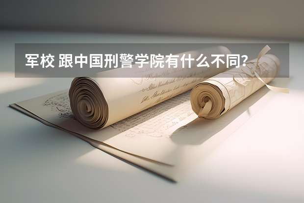 军校 跟中国刑警学院有什么不同？