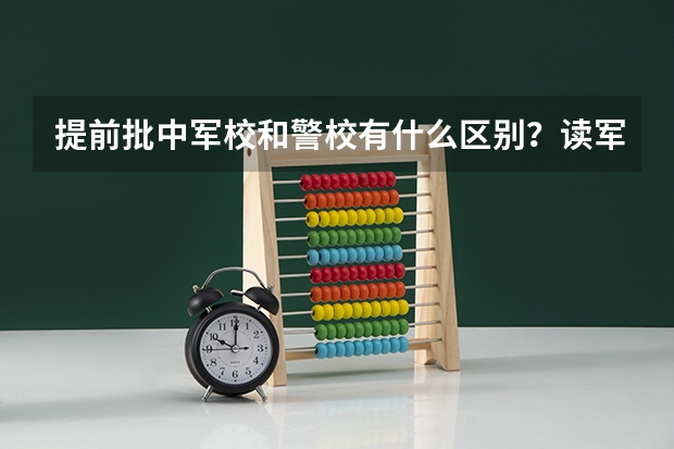 提前批中军校和警校有什么区别？读军校还是警校好？