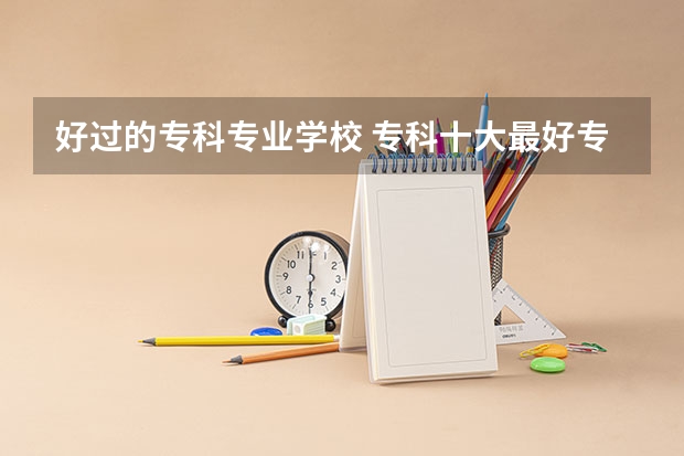 好过的专科专业学校 专科十大最好专业学校