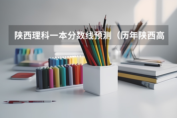 陕西理科一本分数线预测（历年陕西高考分数线）