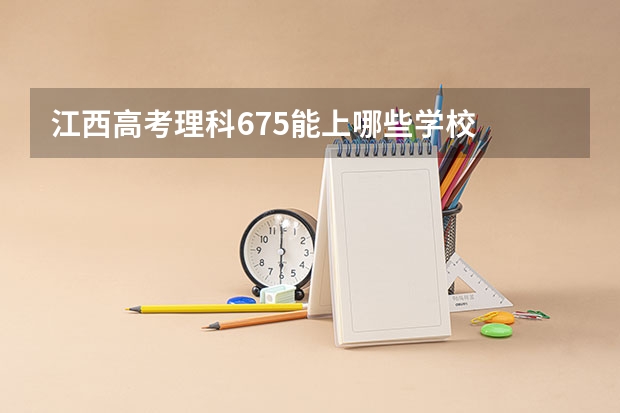 江西高考理科675能上哪些学校