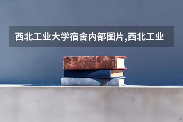 西北工业大学宿舍内部图片,西北工业大学宿舍条件怎么样环境好不好
