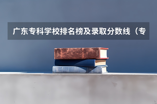 广东专科学校排名榜及录取分数线（专科广东学校排名）