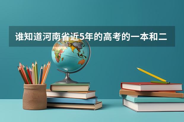 谁知道河南省近5年的高考的一本和二本的分数线 河南2023年高考一本分数线