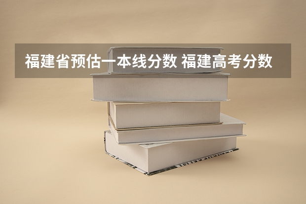 福建省预估一本线分数 福建高考分数线2023一本,二本,专科分数线