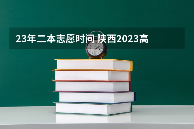 23年二本志愿时间 陕西2023高考二本志愿填报时间