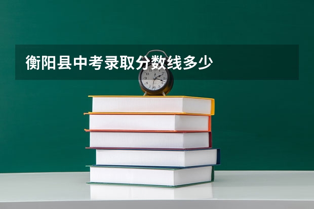 衡阳县中考录取分数线多少
