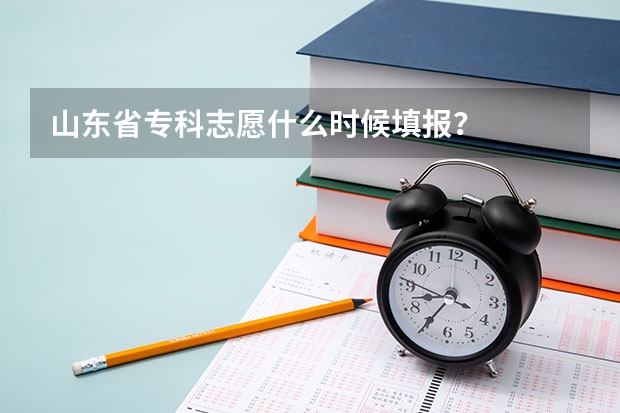 山东省专科志愿什么时候填报？