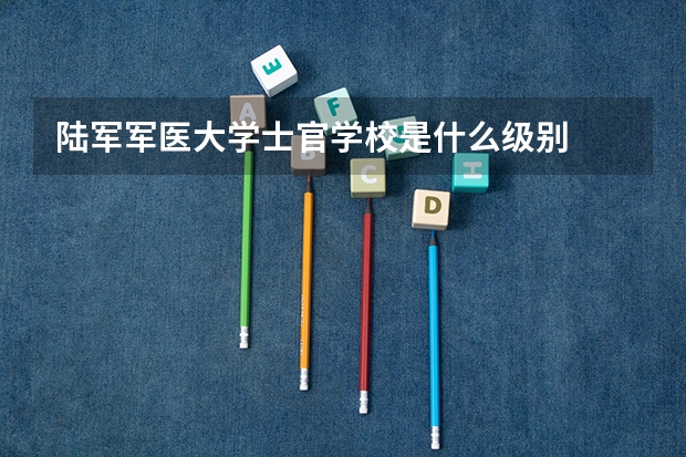 陆军军医大学士官学校是什么级别