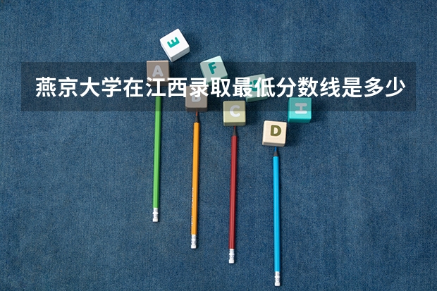 燕京大学在江西录取最低分数线是多少？