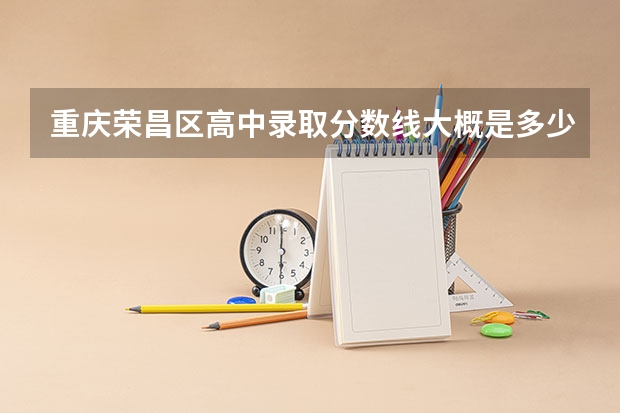 重庆荣昌区高中录取分数线大概是多少？